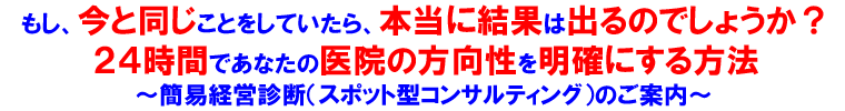 もし、今と同じことをしていたら、本当に結果は出るのでしょうか？２４時間であなたの医院の方向性を明確にする方法 簡易経営診断（スポット型コンサルティング）のご案内