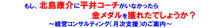 もし、北島康介に平井コーチがいなかったら金メダルを獲れたでしょうか? 経営コンサルティング(月次支援)のご案内