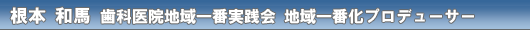 根本 和馬 歯科医院地域一番実践会 地域一番化プロデューサー