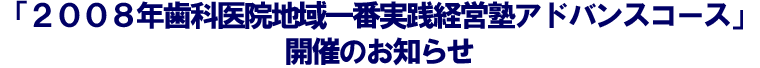 「２００８年歯科医院地域一番実践経営塾アドバンスコース」開催のお知らせ