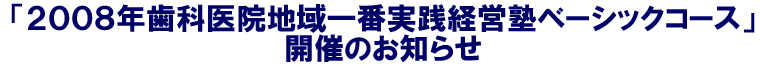 「２００８年歯科医院地域一番実践経営塾ベーシックコース」開催のお知らせ