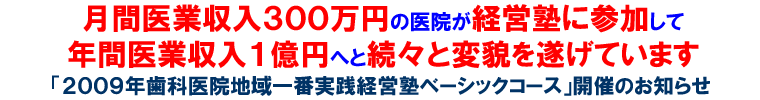 月間医業収入300万円の医院が経営塾に参加して年間医業収入1億円へと続々と変貌を遂げています「2009年歯科医院地域一番実践経営塾ベーシックコース」開催のお知らせ