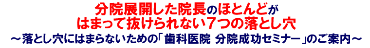 分院展開した院長のほとんどがはまって抜けられない7つの落とし穴~落とし穴にはまらないための「歯科医院 分院成功セミナー」のご案内~