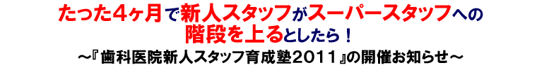 たった4か月で新人スタッフがスーパースタッフへの階段を上るとしたら!『歯科医院新人スタッフ育成塾2011』の開催お知らせ