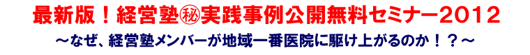 最新版!経営塾マル秘 実践事例公開無料セミナー2012 ~なぜ、経営塾メンバーが地域一番医院に駆け上がるのか!?~