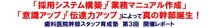 「採用システム構築」「業務マニュアル作成」「意識アップ」「伝達力アップ」によって真の幹部誕生！歯科医院幹部スタッフ育成塾 第３回開催レポート