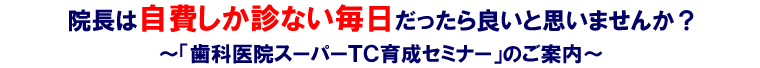 院長は自費しか診ない毎日だったら良いと思いませんか？～「歯科医院スーパーＴＣ育成セミナー」のご案内～