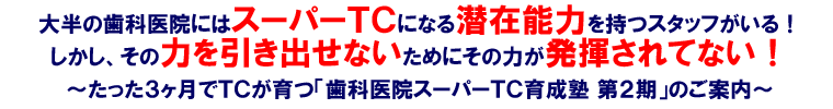 大半の歯科医院にはスーパーTCになる潜在能力を持つスタッフがいる!しかし、その力を引き出せないためにその力が発揮されてない!~たった3ヶ月でTCが育つ「歯科医院スーパーTC育成塾 第2期」のご案内~
