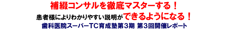 補綴コンサルを徹底マスターする!患者様によりわかりやすい説明ができるようになる!歯科医院スーパーTC育成塾 第3期 第3回開催レポート