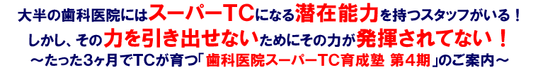 大半の歯科医院にはスーパーTCになる潜在能力を持つスタッフがいる!しかし、その力を引き出せないためにその力が発揮されてない!~たった3ヶ月でTCが育つ「歯科医院スーパーTC育成塾 第4期」のご案内~