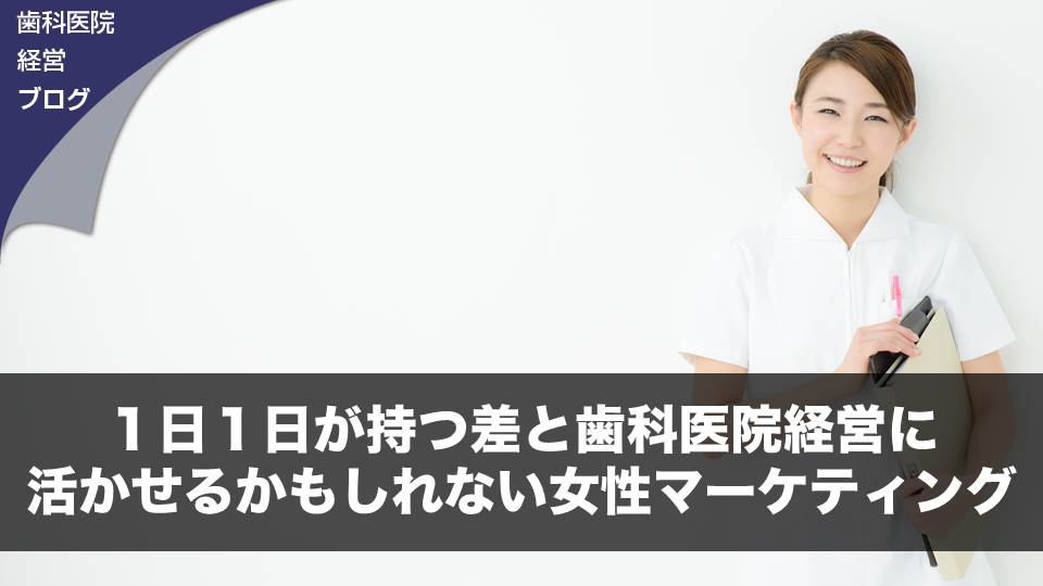 1日１日が持つ差と歯科医院経営に活かせるかもしれない女性マーケティング