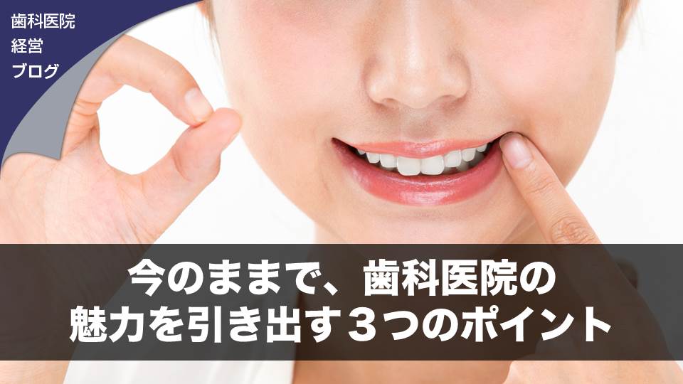 今のままで、歯科医院の魅力を引き出す３つのポイント