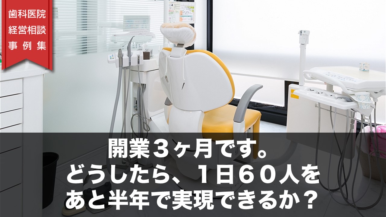 開業３ヶ月です。どうしたら、１日６０人をあと半年で実現できるか？