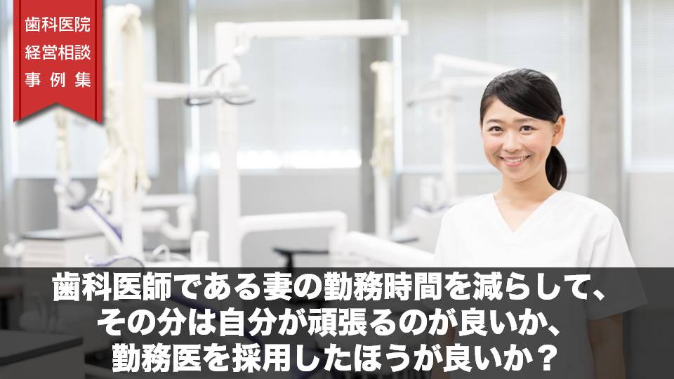 歯科医師である妻の勤務時間を減らして、その分は自分が頑張るのが良いか、勤務医を採用したほうが良いか？