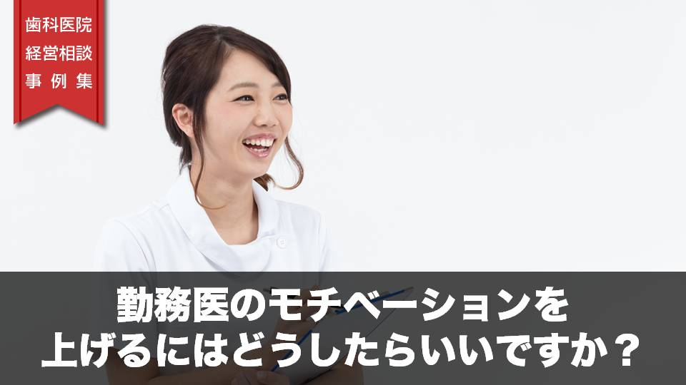 勤務医のモチベーションを上げるにはどうしたらいいですか 歯科医院経営相談事例集 歯科医院経営 相談事例集