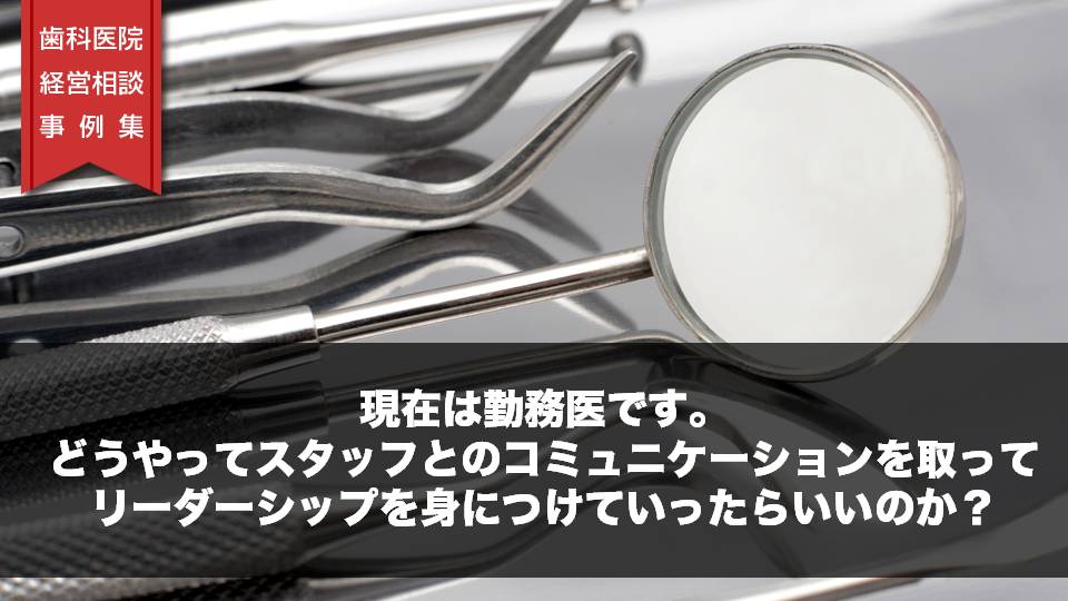 現在は勤務医です。どうやってスタッフとのコミュニケーションを取って、リーダーシップを身につけていったらいいのか？