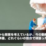 これから開業を考えているが、今の勤務先と自分の開業準備、どれぐらいの割合で頑張ったら良いか？