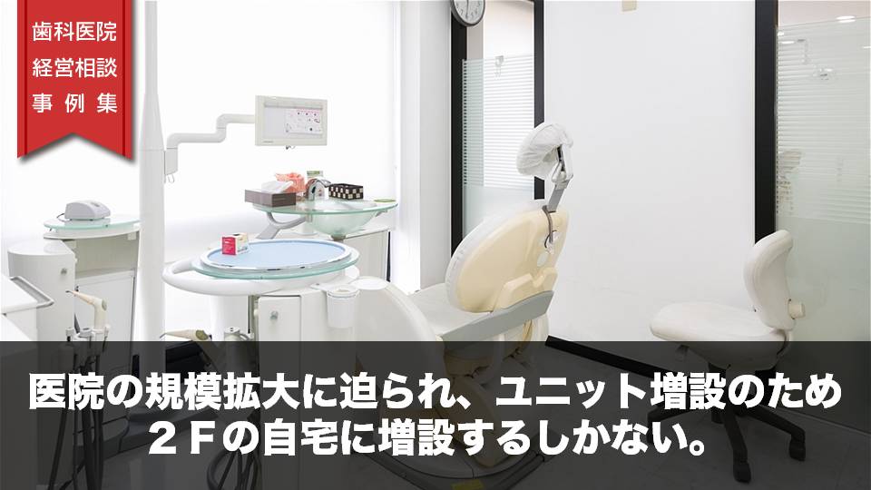 医院の規模拡大に迫られ、ユニット増設のため２Ｆの自宅に増設するしかない。