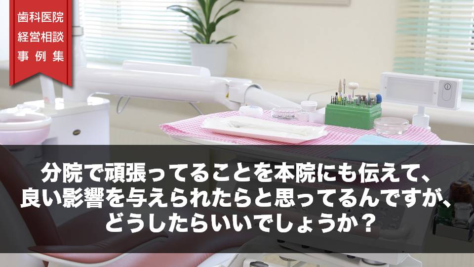 分院で頑張ってることを本院にも伝えて、良い影響を与えられたらと思ってるんですが、どうしたらいいでしょうか？