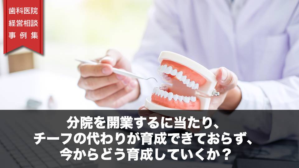 分院を開業するに当たり、チーフの代わりが育成できておらず、今からどう育成していくか？