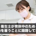 衛生士が育休中のため常勤を雇うことに躊躇してます