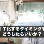 ＩＴ化するタイミングをどうしたらいいか？