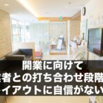 開業に向けて建築業者との打ち合わせ段階だが、レイアウトに自信がない。