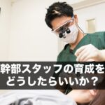 幹部スタッフの育成をどうしたらいいか？