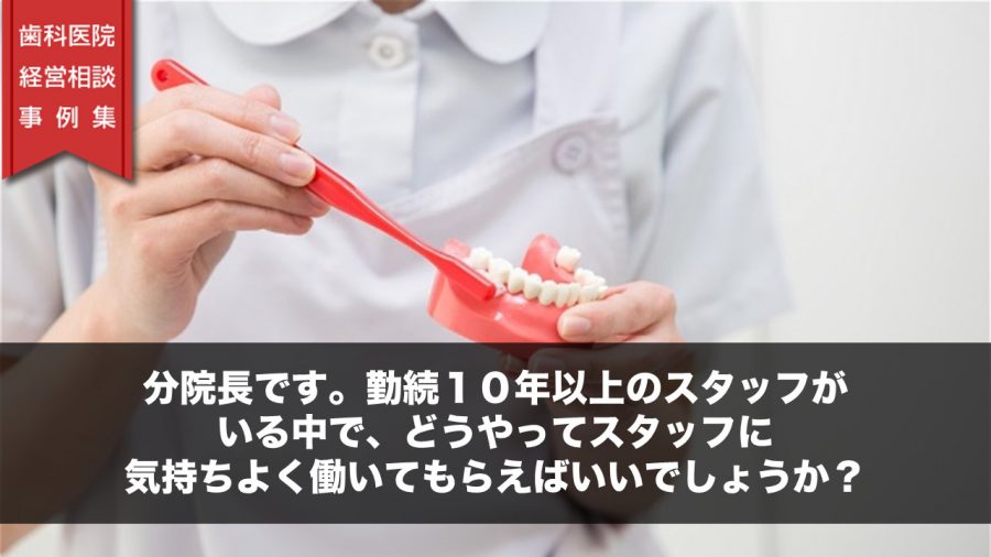 分院長です。勤続10年以上のスタッフがいる中で、どうやってスタッフに気持ちよく働いてもらえばいいでしょうか?