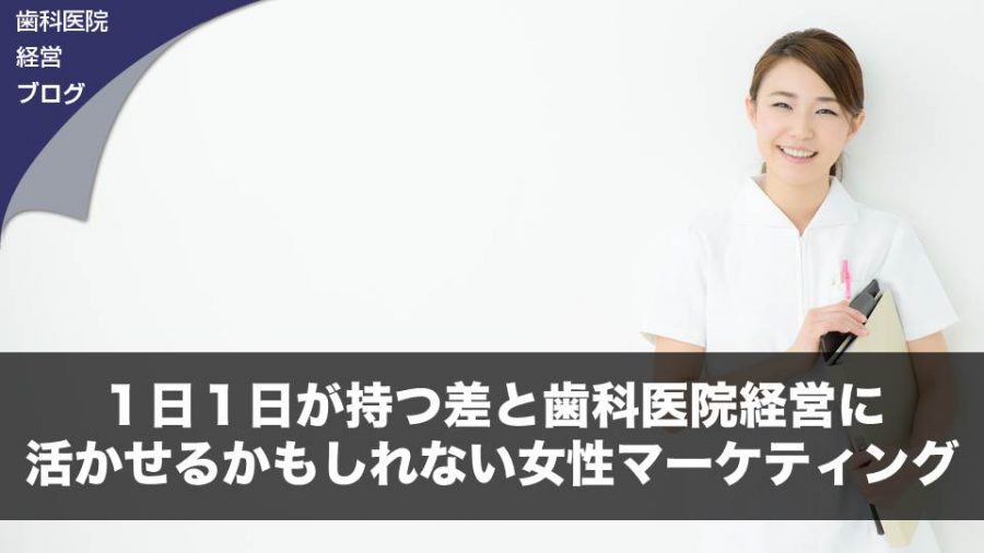 1日1日が持つ差と歯科医院経営に活かせるかもしれない女性マーケティング