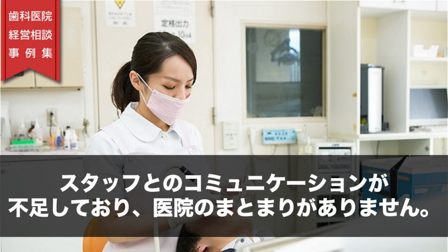 スタッフとのコミュニケーションが不足しており、医院のまとまりがありません。