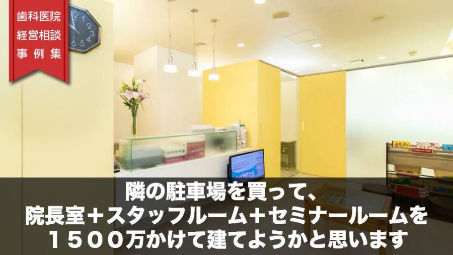 隣の駐車場を買って、院長室+スタッフルーム+セミナールームを1500万かけて建てようかと思います