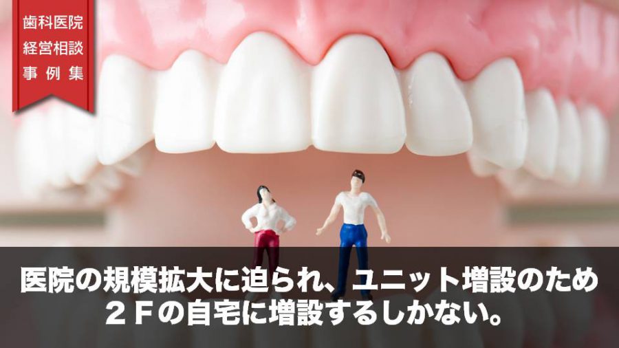 医院の規模拡大を迫られ、ユニット増設のため2Fの自宅に増設するしかない。